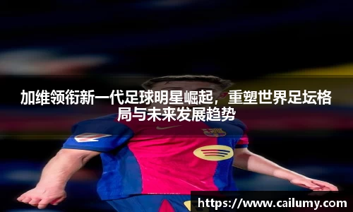 加维领衔新一代足球明星崛起，重塑世界足坛格局与未来发展趋势